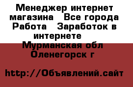 Менеджер интернет магазина - Все города Работа » Заработок в интернете   . Мурманская обл.,Оленегорск г.